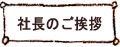 社長のごあいさつ